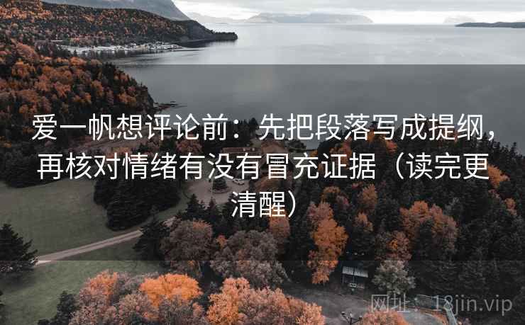 爱一帆想评论前：先把段落写成提纲，再核对情绪有没有冒充证据（读完更清醒）