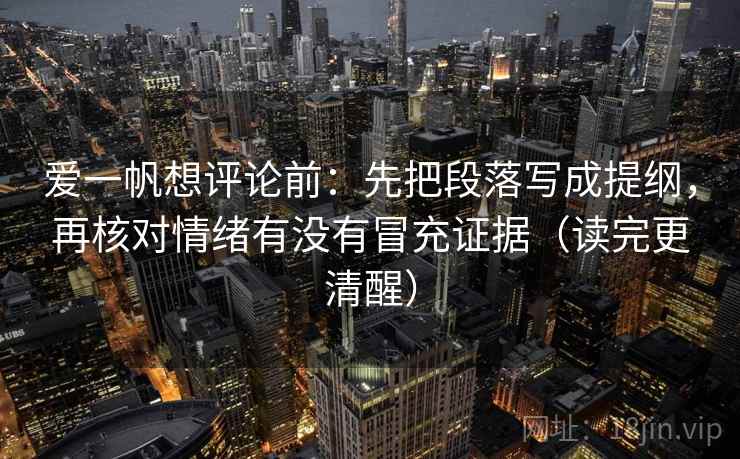 爱一帆想评论前：先把段落写成提纲，再核对情绪有没有冒充证据（读完更清醒）