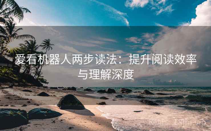 爱看机器人两步读法：提升阅读效率与理解深度