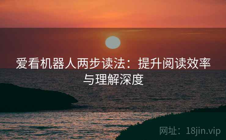 爱看机器人两步读法：提升阅读效率与理解深度