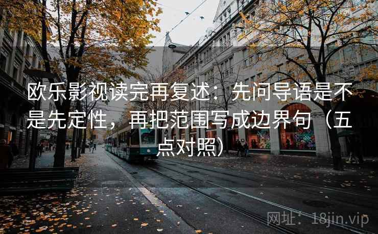 欧乐影视读完再复述：先问导语是不是先定性，再把范围写成边界句（五点对照）
