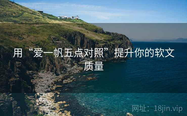 用“爱一帆五点对照”提升你的软文质量