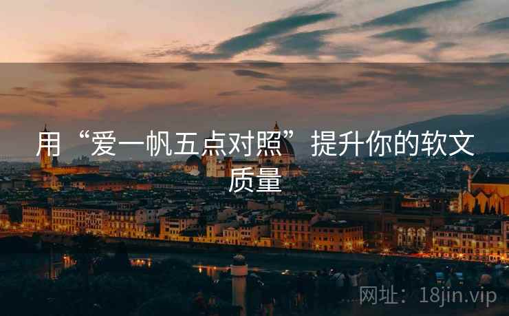 用“爱一帆五点对照”提升你的软文质量