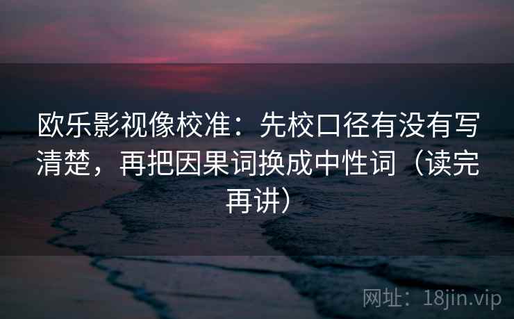 欧乐影视像校准：先校口径有没有写清楚，再把因果词换成中性词（读完再讲）