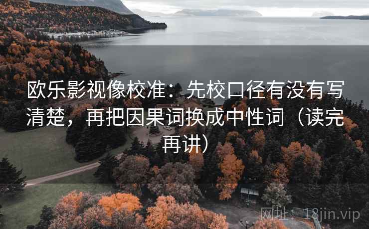 欧乐影视像校准：先校口径有没有写清楚，再把因果词换成中性词（读完再讲）