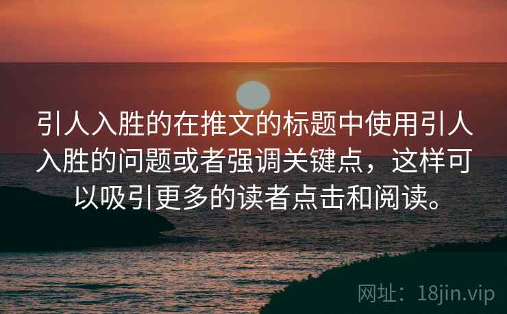 引人入胜的在推文的标题中使用引人入胜的问题或者强调关键点，这样可以吸引更多的读者点击和阅读。