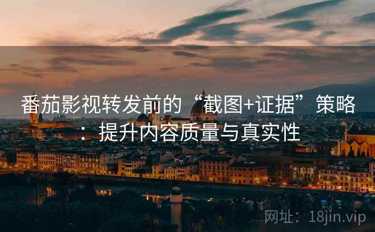 番茄影视转发前的“截图+证据”策略：提升内容质量与真实性