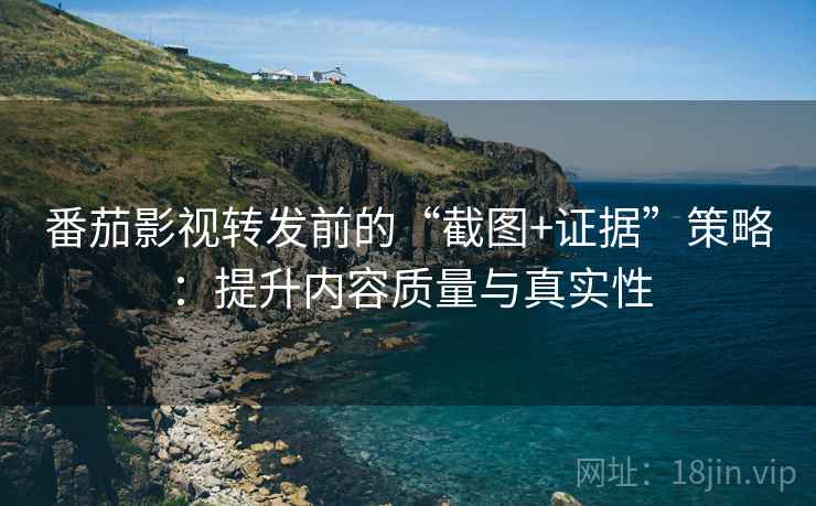 番茄影视转发前的“截图+证据”策略：提升内容质量与真实性