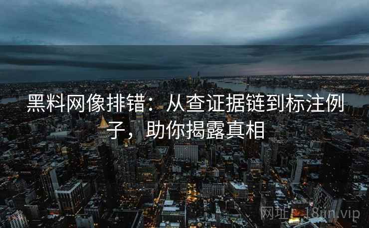 黑料网像排错：从查证据链到标注例子，助你揭露真相
