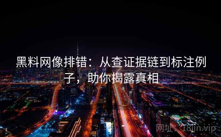 黑料网像排错：从查证据链到标注例子，助你揭露真相
