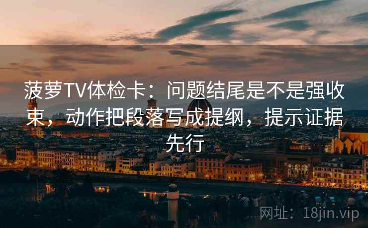菠萝TV体检卡：问题结尾是不是强收束，动作把段落写成提纲，提示证据先行