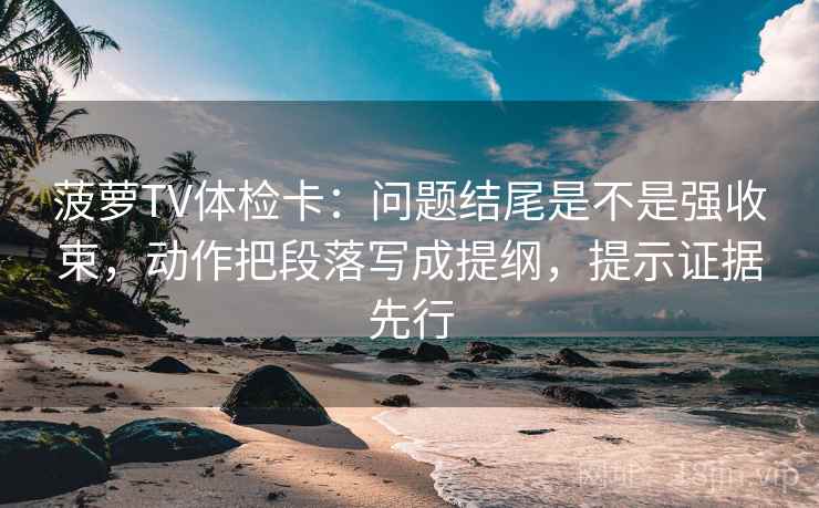菠萝TV体检卡：问题结尾是不是强收束，动作把段落写成提纲，提示证据先行