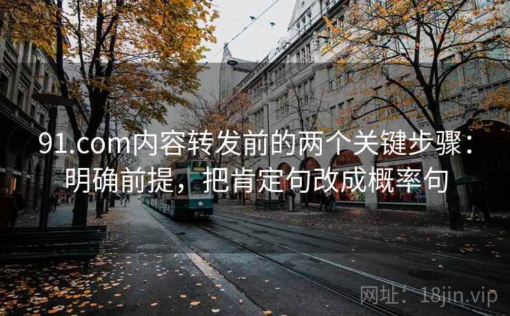 91.com内容转发前的两个关键步骤：明确前提，把肯定句改成概率句