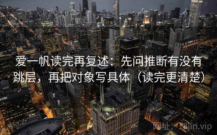 爱一帆读完再复述：先问推断有没有跳层，再把对象写具体（读完更清楚）