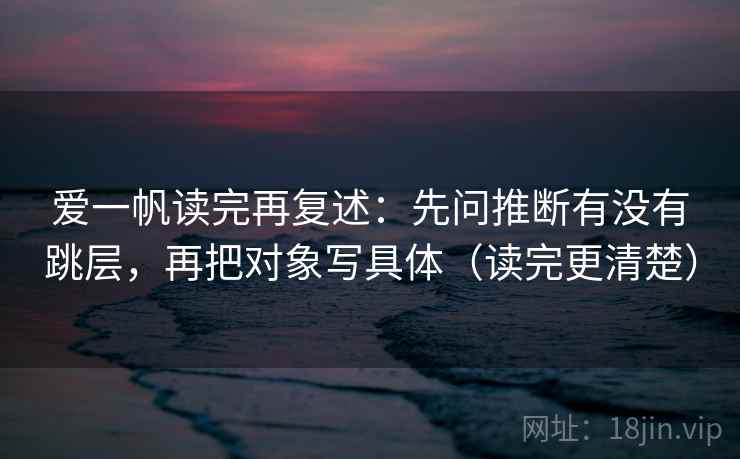爱一帆读完再复述：先问推断有没有跳层，再把对象写具体（读完更清楚）