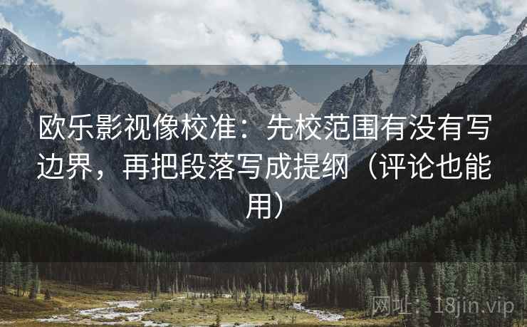欧乐影视像校准：先校范围有没有写边界，再把段落写成提纲（评论也能用）