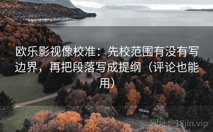 欧乐影视像校准：先校范围有没有写边界，再把段落写成提纲（评论也能用）