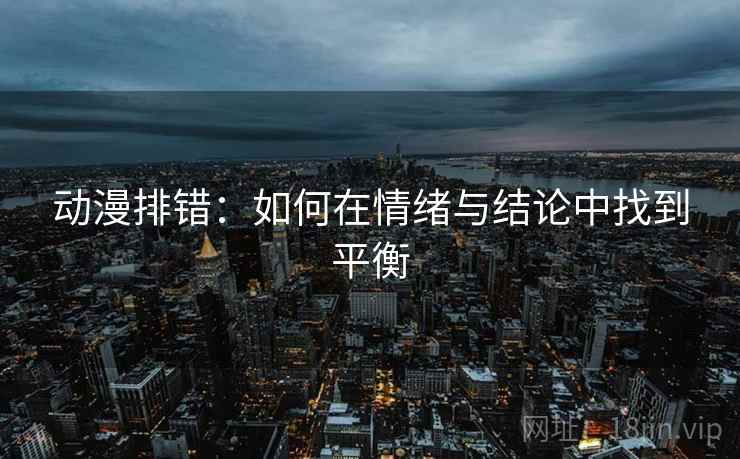 动漫排错：如何在情绪与结论中找到平衡