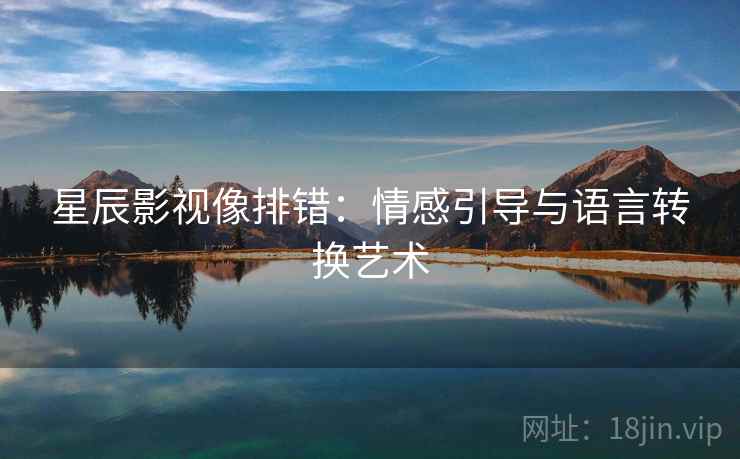 星辰影视像排错：情感引导与语言转换艺术
