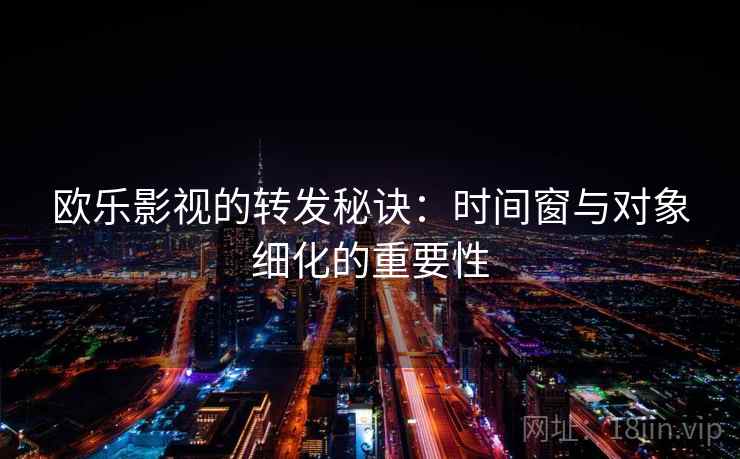 欧乐影视的转发秘诀：时间窗与对象细化的重要性