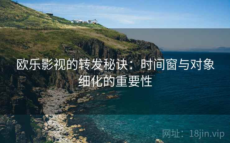 欧乐影视的转发秘诀：时间窗与对象细化的重要性