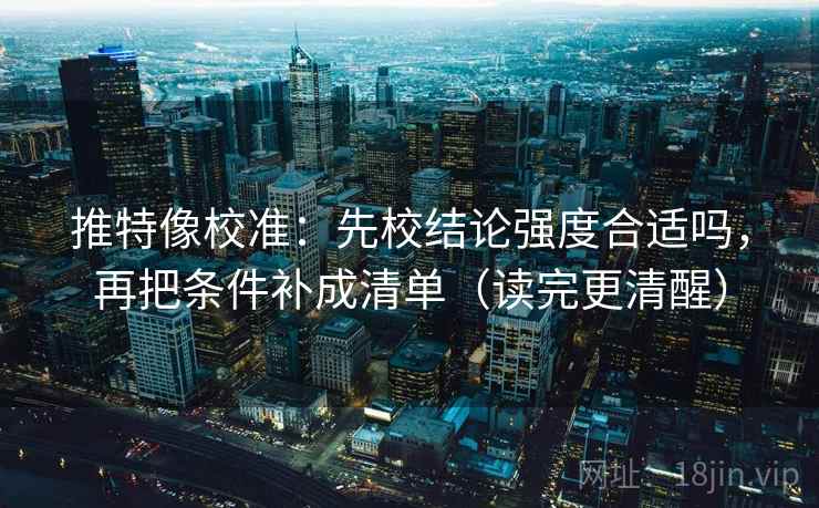 推特像校准：先校结论强度合适吗，再把条件补成清单（读完更清醒）