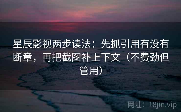 星辰影视两步读法：先抓引用有没有断章，再把截图补上下文（不费劲但管用）
