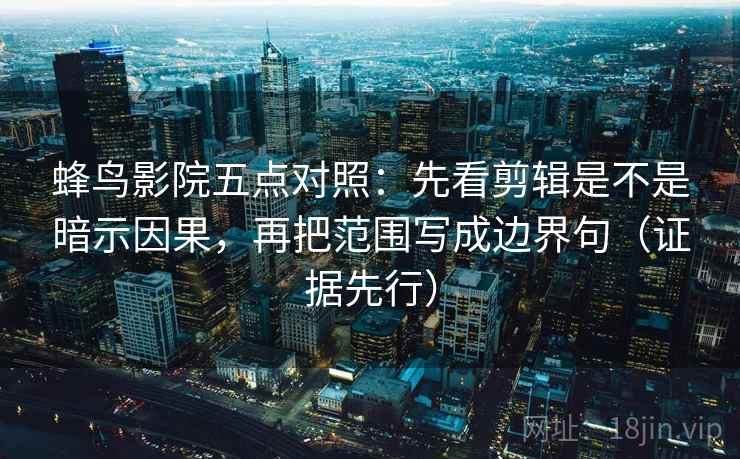 蜂鸟影院五点对照：先看剪辑是不是暗示因果，再把范围写成边界句（证据先行）