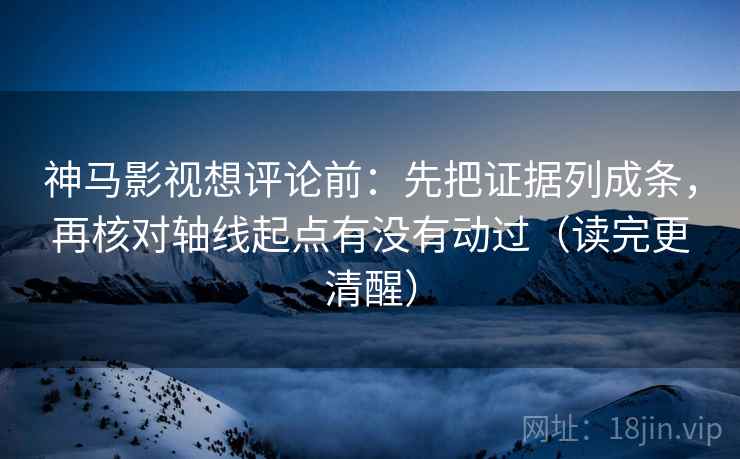 神马影视想评论前：先把证据列成条，再核对轴线起点有没有动过（读完更清醒）