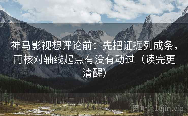 神马影视想评论前：先把证据列成条，再核对轴线起点有没有动过（读完更清醒）