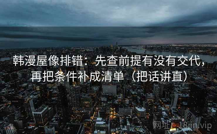 韩漫屋像排错：先查前提有没有交代，再把条件补成清单（把话讲直）