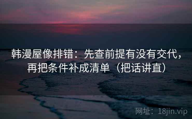 韩漫屋像排错：先查前提有没有交代，再把条件补成清单（把话讲直）