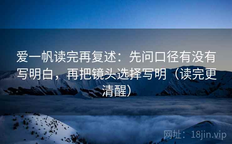 爱一帆读完再复述：先问口径有没有写明白，再把镜头选择写明（读完更清醒）