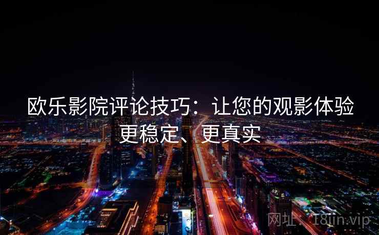 欧乐影院评论技巧：让您的观影体验更稳定、更真实