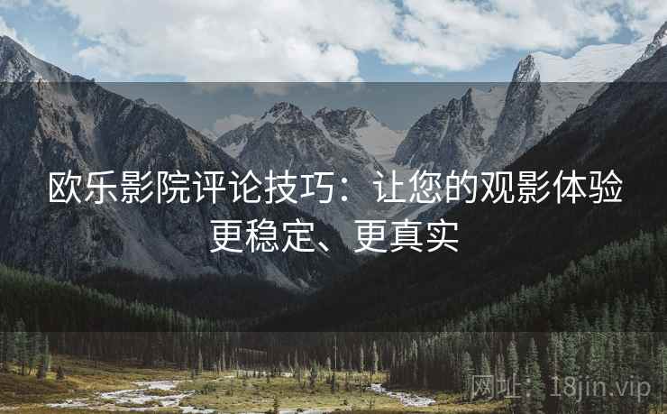 欧乐影院评论技巧：让您的观影体验更稳定、更真实