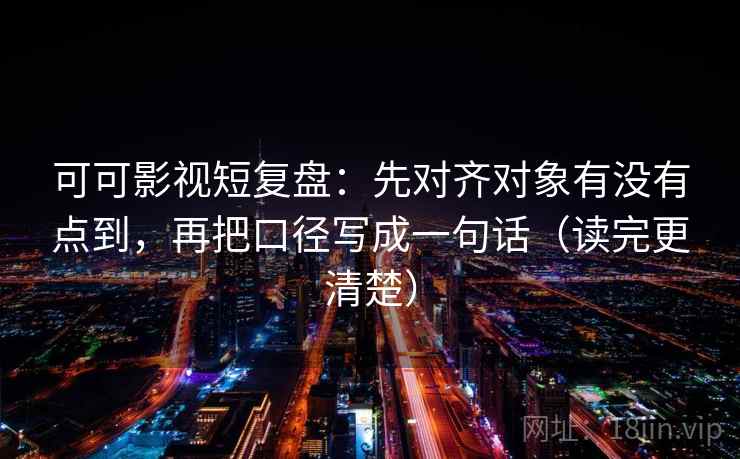 可可影视短复盘：先对齐对象有没有点到，再把口径写成一句话（读完更清楚）