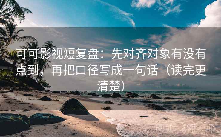 可可影视短复盘：先对齐对象有没有点到，再把口径写成一句话（读完更清楚）