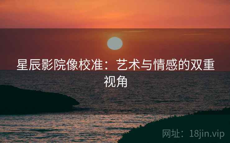 星辰影院像校准：艺术与情感的双重视角