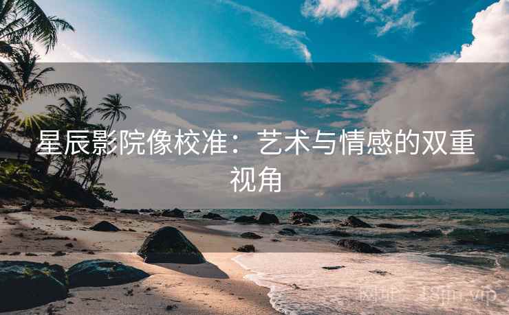 星辰影院像校准：艺术与情感的双重视角