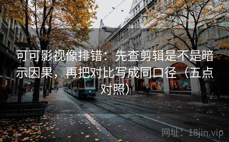 可可影视像排错：先查剪辑是不是暗示因果，再把对比写成同口径（五点对照）