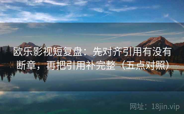 欧乐影视短复盘：先对齐引用有没有断章，再把引用补完整（五点对照）