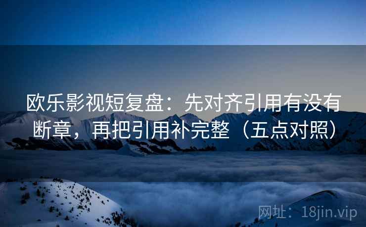 欧乐影视短复盘：先对齐引用有没有断章，再把引用补完整（五点对照）