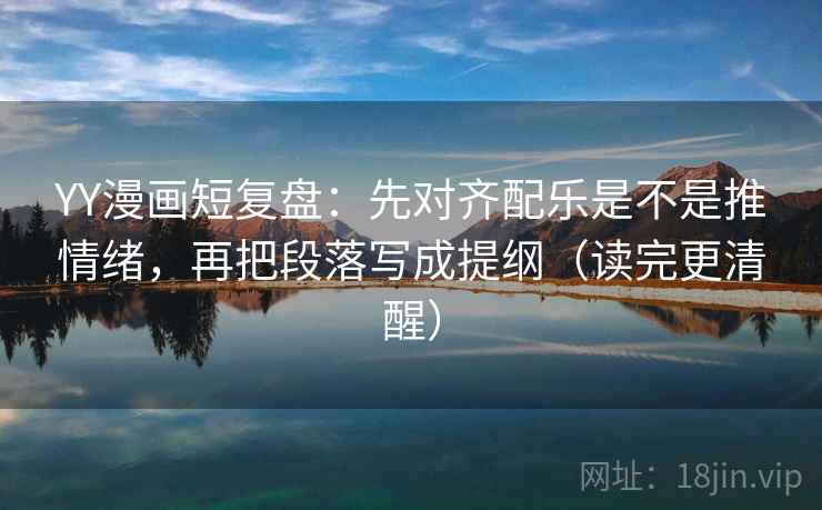 YY漫画短复盘：先对齐配乐是不是推情绪，再把段落写成提纲（读完更清醒）