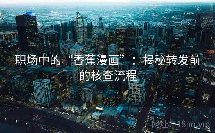 职场中的“香蕉漫画”：揭秘转发前的核查流程