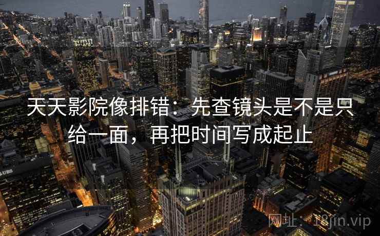 天天影院像排错：先查镜头是不是只给一面，再把时间写成起止