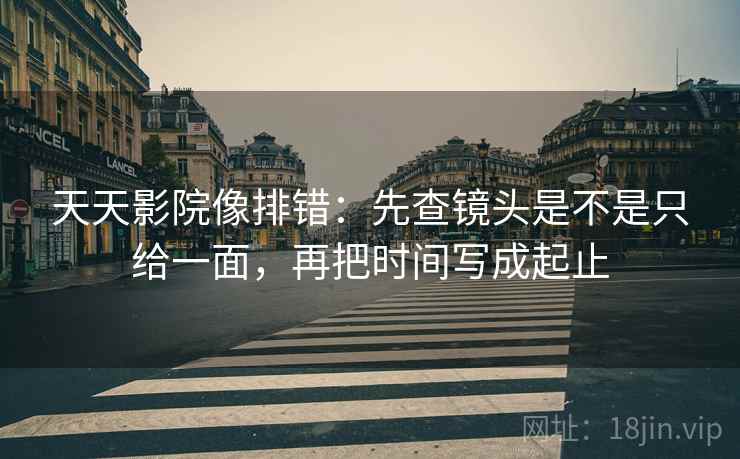 天天影院像排错：先查镜头是不是只给一面，再把时间写成起止