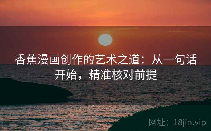香蕉漫画创作的艺术之道：从一句话开始，精准核对前提