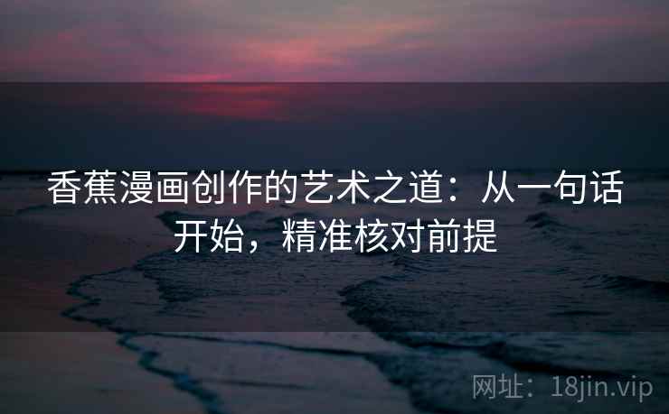 香蕉漫画创作的艺术之道：从一句话开始，精准核对前提