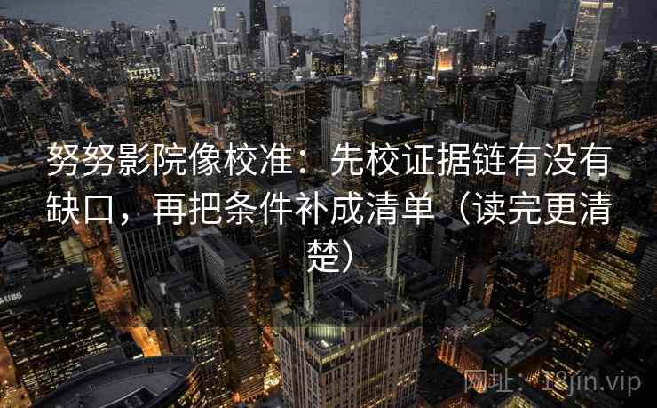 努努影院像校准：先校证据链有没有缺口，再把条件补成清单（读完更清楚）