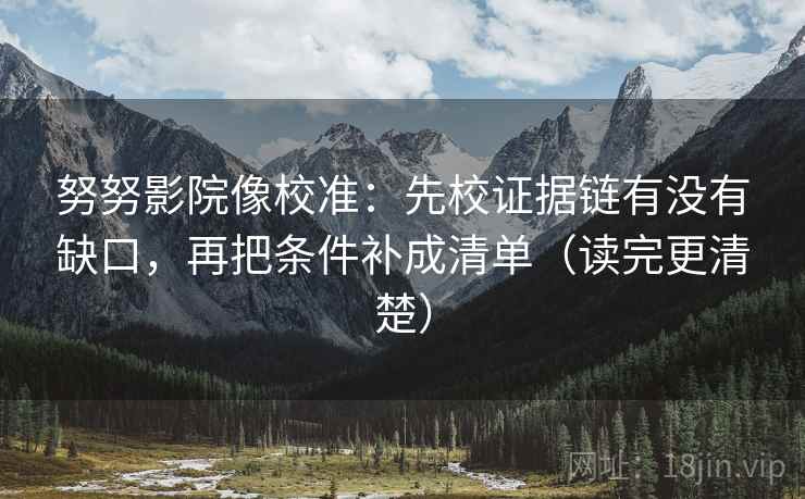 努努影院像校准：先校证据链有没有缺口，再把条件补成清单（读完更清楚）